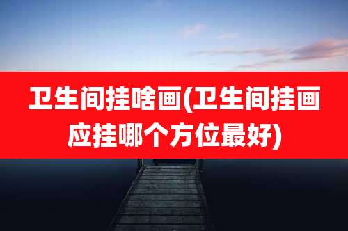 卫生间挂啥画(卫生间挂画应挂哪个方位最好)