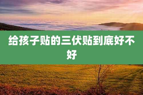 给孩子贴的三伏贴到底好不好