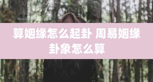 算姻缘怎么起卦 周易姻缘卦象怎么算