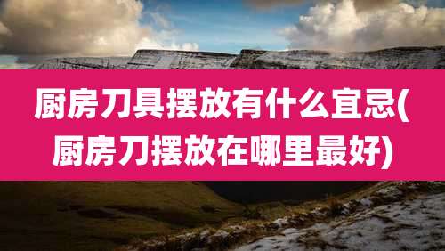 厨房刀具摆放有什么宜忌(厨房刀摆放在哪里最好)