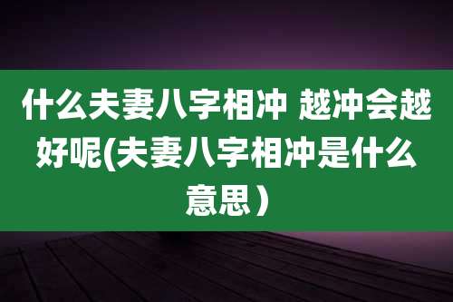 什么夫妻八字相冲 越冲会越好呢(夫妻八字相冲是什么意思）
