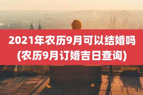 2021年农历9月可以结婚吗(农历9月订婚吉日查询)