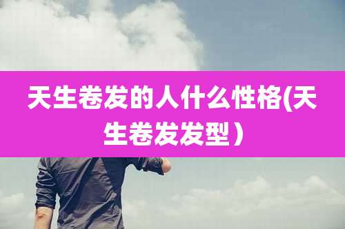 天生卷发的人什么性格(天生卷发发型)