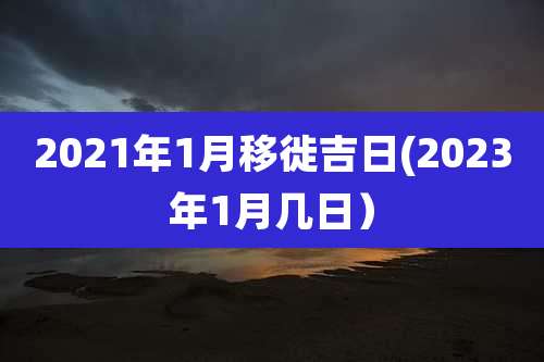 2021年1月移徙吉日(2023年1月几日)
