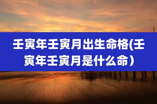 壬寅年壬寅月出生命格(壬寅年壬寅月是什么命）