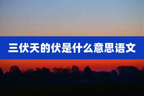 三伏天的伏是什么意思语文