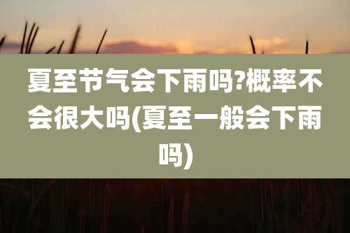 夏至节气会下雨吗?概率不会很大吗(夏至一般会下雨吗)