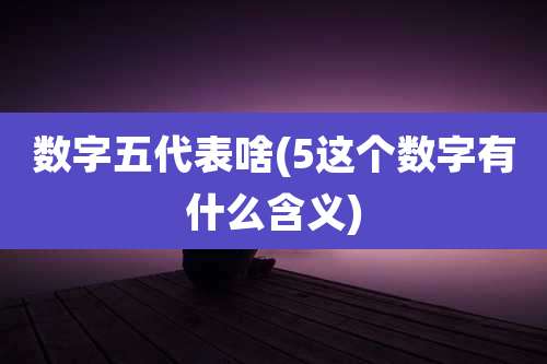 数字五代表啥(5这个数字有什么含义)