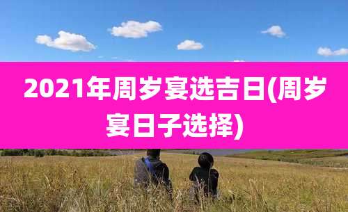 2021年周岁宴选吉日(周岁宴日子选择)