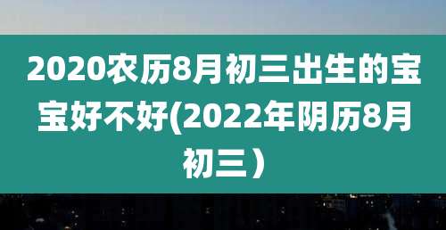 2020农历8月初三出生的宝宝好不好(2022年阴历8月初三)