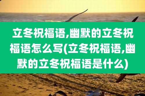 立冬祝福语,幽默的立冬祝福语怎么写(立冬祝福语,幽默的立冬祝福语是什么)