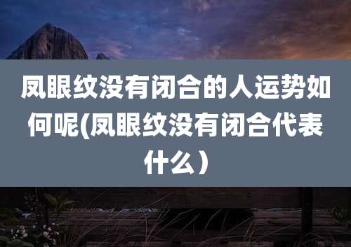 凤眼纹没有闭合的人运势如何呢(凤眼纹没有闭合代表什么）