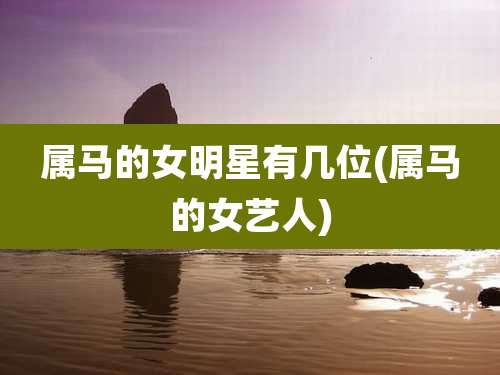 属马的女明星有几位(属马的女艺人)