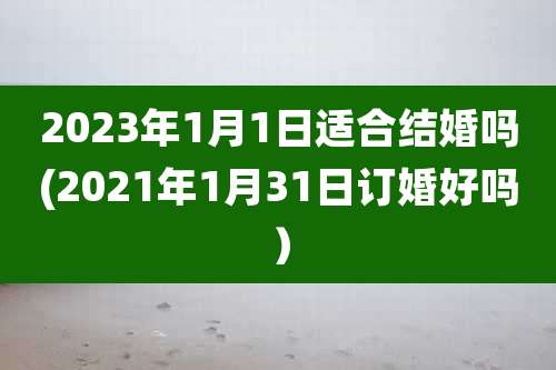 2023年1月1日适合结婚吗(2021年1月31日订婚好吗)
