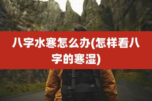八字水寒怎么办(怎样看八字的寒湿)