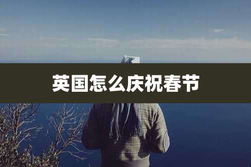 英国怎么庆祝春节