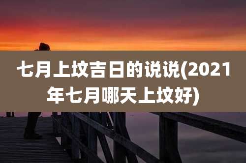 七月上坟吉日的说说(2021年七月哪天上坟好)