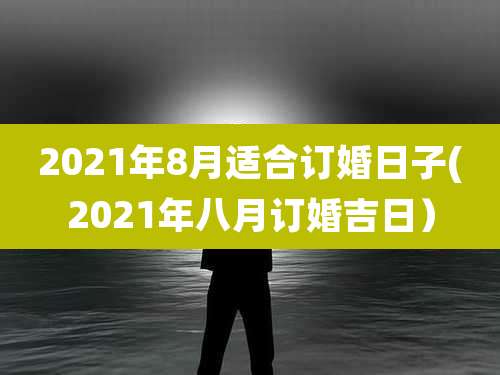 2021年8月适合订婚日子(2021年八月订婚吉日）