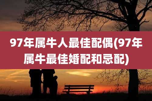 97年属牛人最佳配偶(97年属牛最佳婚配和忌配)