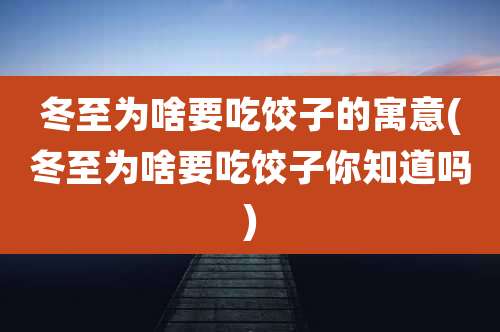 冬至为啥要吃饺子的寓意(冬至为啥要吃饺子你知道吗)