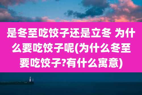 是冬至吃饺子还是立冬 为什么要吃饺子呢(为什么冬至要吃饺子?有什么寓意)