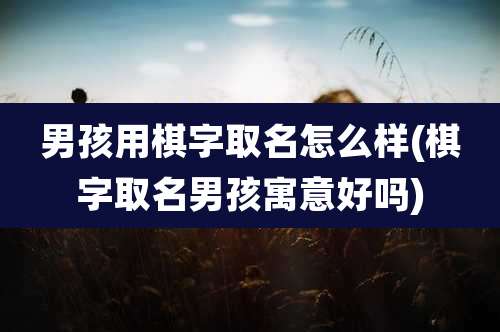 男孩用棋字取名怎么样(棋字取名男孩寓意好吗)