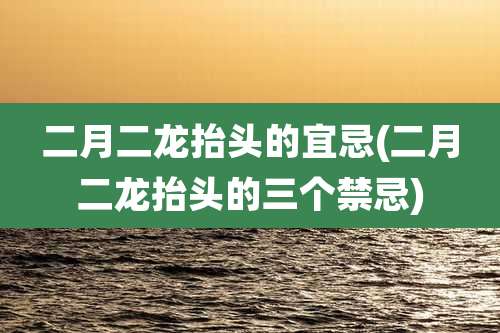 二月二龙抬头的宜忌(二月二龙抬头的三个禁忌)