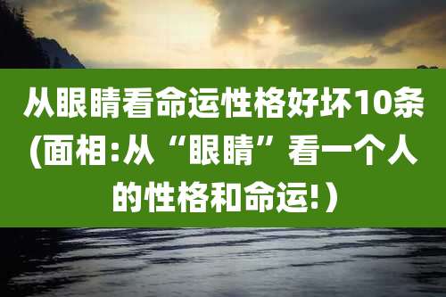 从眼睛看命运性格好坏10条(面相:从“眼睛”看一个人的性格和命运!)