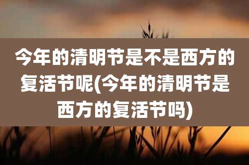 今年的清明节是不是西方的复活节呢(今年的清明节是西方的复活节吗)
