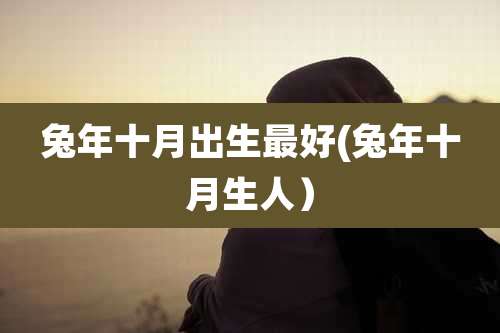 兔年十月出生最好(兔年十月生人)