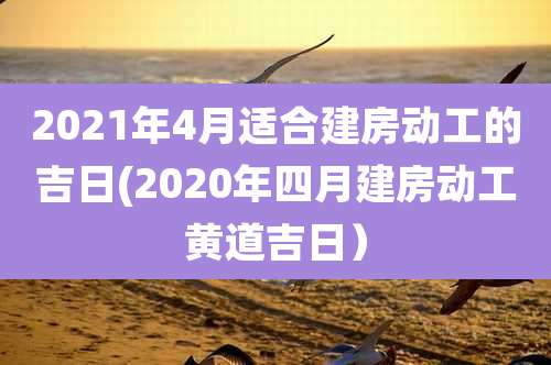 2021年4月适合建房动工的吉日(2020年四月建房动工黄道吉日）