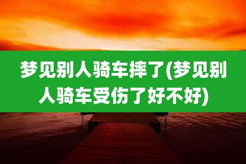 梦见别人骑车摔了(梦见别人骑车受伤了好不好)
