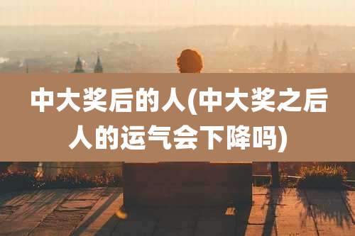 中大奖后的人(中大奖之后人的运气会下降吗)