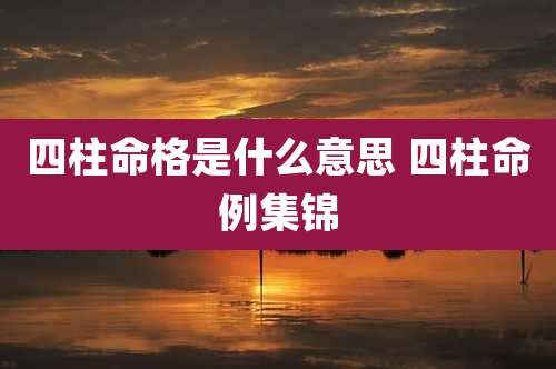四柱命格是什么意思 四柱命例集锦