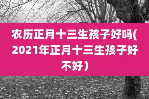 农历正月十三生孩子好吗(2021年正月十三生孩子好不好）