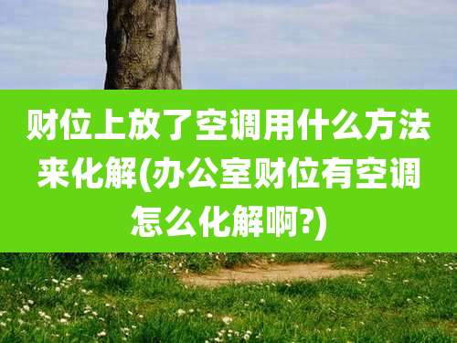 财位上放了空调用什么方法来化解(办公室财位有空调怎么化解啊?)