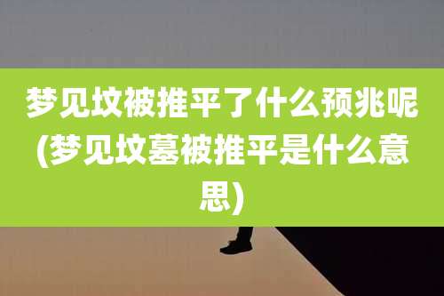 梦见坟被推平了什么预兆呢(梦见坟墓被推平是什么意思)