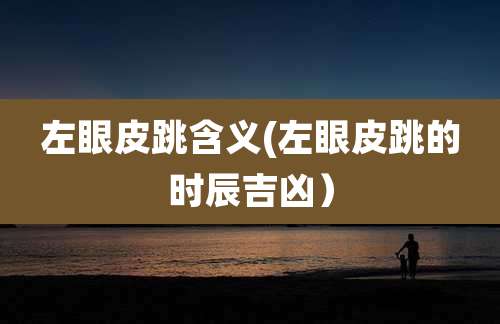 左眼皮跳含义(左眼皮跳的时辰吉凶）