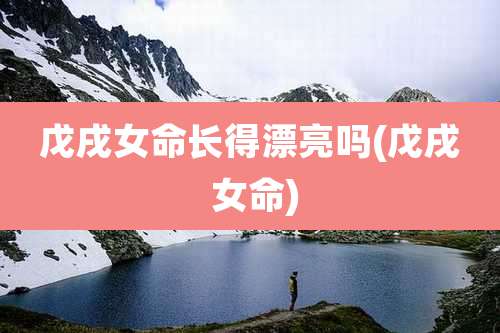 戊戌女命长得漂亮吗(戊戌 女命)