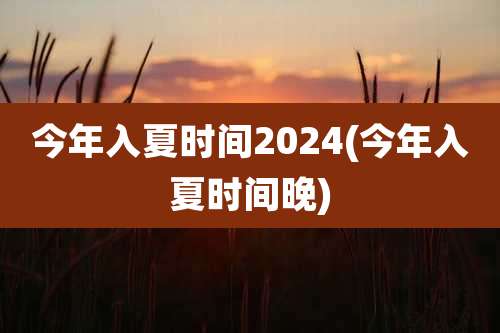 今年入夏时间2024(今年入夏时间晚)