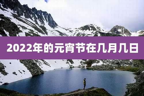 2022年的元宵节在几月几日