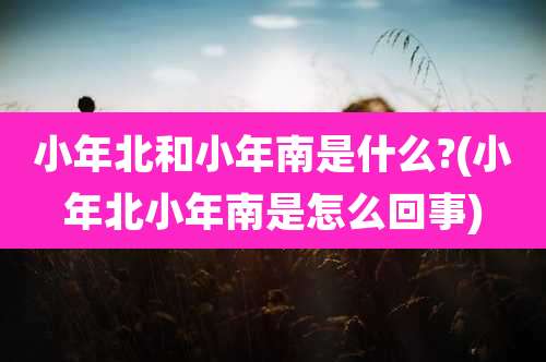 小年北和小年南是什么?(小年北小年南是怎么回事)