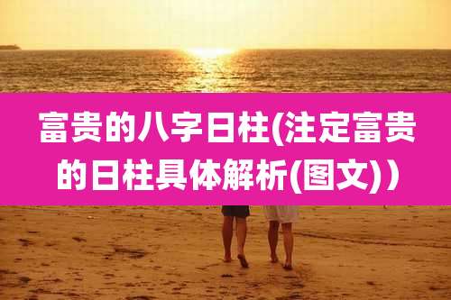 富贵的八字日柱(注定富贵的日柱具体解析(图文))