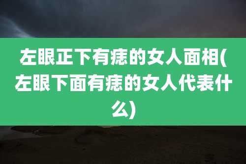 左眼正下有痣的女人面相(左眼下面有痣的女人代表什么)