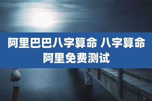 阿里巴巴八字算命 八字算命阿里免费测试