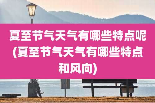 夏至节气天气有哪些特点呢(夏至节气天气有哪些特点和风向)