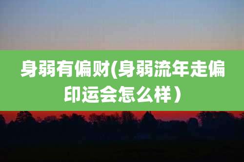 身弱有偏财(身弱流年走偏印运会怎么样)