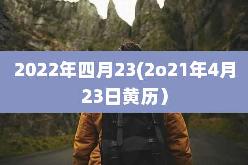 2022年四月23(2o21年4月23日黄历）