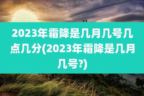 2023年霜降是几月几号几点几分(2023年霜降是几月几号?)