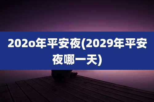 202o年平安夜(2029年平安夜哪一天)